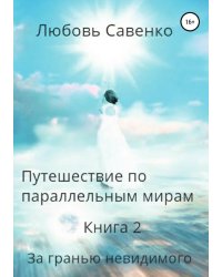 Путешествие по параллельным мирам. Книга 2. За гранью невидимого