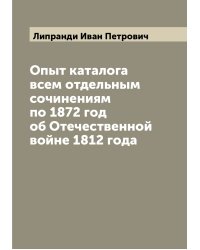 Опыт каталога всем отдельным сочинениям по 1872 год об Отечественной войне 1812 года