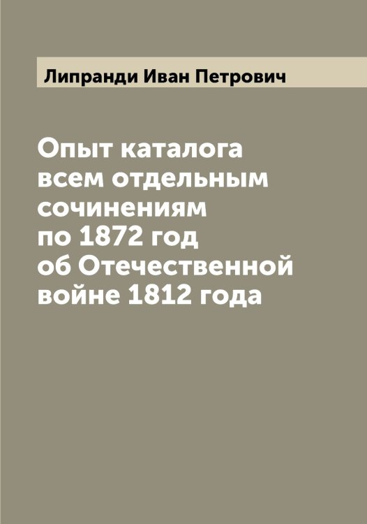 Опыт каталога всем отдельным сочинениям по 1872 год об Отечественной войне 1812 года Обложка книги «Опыт каталога всем отдельным сочинениям по 1872 год об Отечественной войне 1812 года» — Липранди Иван Петрович, ISBN 9785519935517