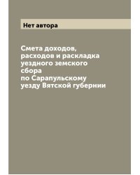 Смета доходов, расходов и раскладка уездного земского сбора по Сарапульскому уезду Вятской губернии