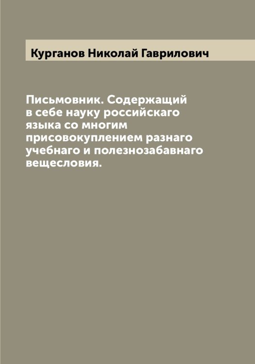 Обложка книги «Письмовник. Содержащий в себе науку российскаго языка со многим присовокуплением разнаго учебнаго и полезнозабавнаго вещесловия.» — Курганов Николай Гаврилович, ISBN 9785519919036