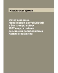 Отчет о военно-инженерной деятельности в Восточную войну 1877 года, в районе действия и расположения Кавказской армии