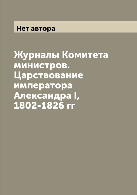 Обложка книги «Журналы Комитета министров. Царствование императора Александра I, 1802-1826 гг» — Нет автора, ISBN 9785519829113