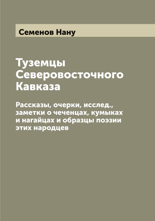 Обложка книги «Туземцы Северовосточного Кавказа: Рассказы, очерки, исслед., заметки о чеченцах, кумыках и нагайцах и образцы поэзии этих народцев» — Семенов Нану, ISBN 9785519852821