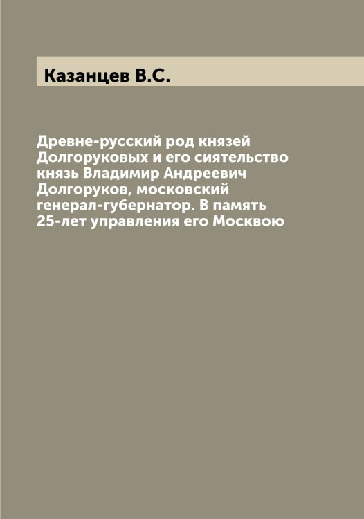 Обложка книги «Древне-русский род князей Долгоруковых и его сиятельство князь Владимир Андреевич Долгоруков, московский генерал-губернатор. В память 25-лет управления его Москвою» — Казанцев В.С., ISBN 9785519876780
