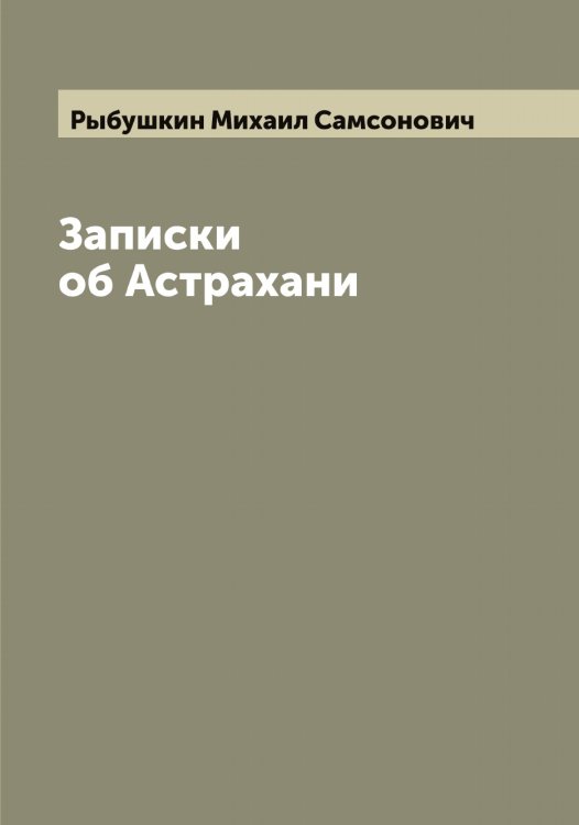 Обложка книги «Записки об Астрахани» — Рыбушкин Михаил Самсонович, ISBN 9785519841511