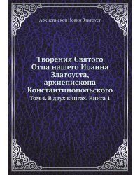 Творения Святого Отца нашего Иоанна Златоуста, архиепископа Константинопольского