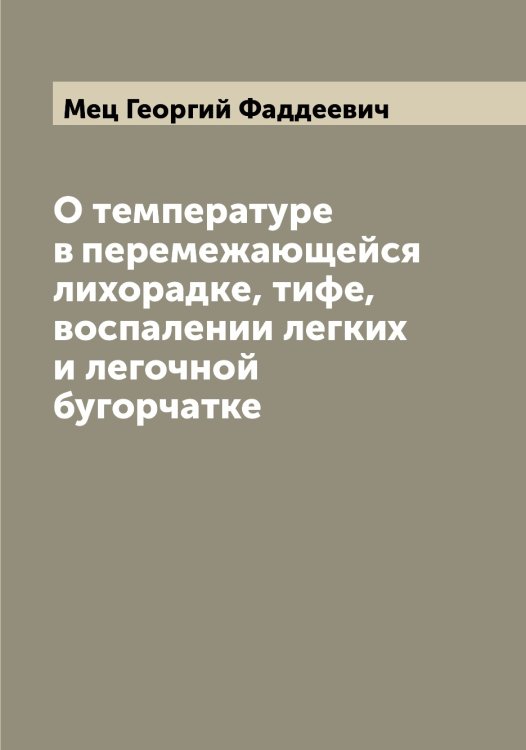 О температуре в перемежающейся лихорадке, тифе, воспалении легких и легочной бугорчатке Обложка книги «О температуре в перемежающейся лихорадке, тифе, воспалении легких и легочной бугорчатке» — Мец Георгий Фаддеевич, ISBN 9785519963596