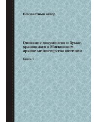 Описание документов и бумаг, хранящихся в Московском архиве министерства юстиции