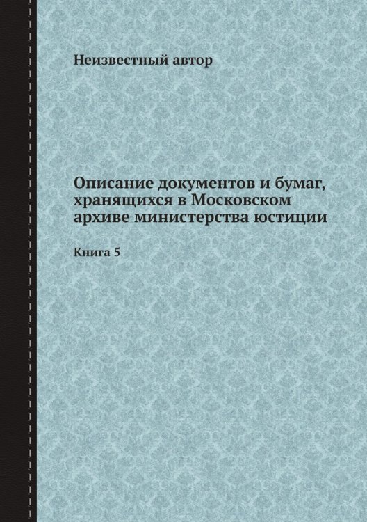 Описание документов и бумаг, хранящихся в Московском архиве министерства юстиции