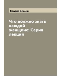 Что должно знать каждой женщине: Серия лекций