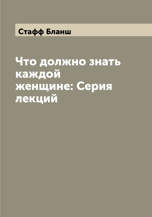 Обложка книги «Что должно знать каждой женщине: Серия лекций» — Стафф Бланш, ISBN 9785519753739