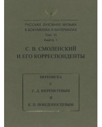 Русская духовная музыка в документах и материалах. Том VI. С. В. Смоленский и его корреспонденты. Переписка с С. Д. Шереметевым и К. П. Победоносцевым. Книга 1