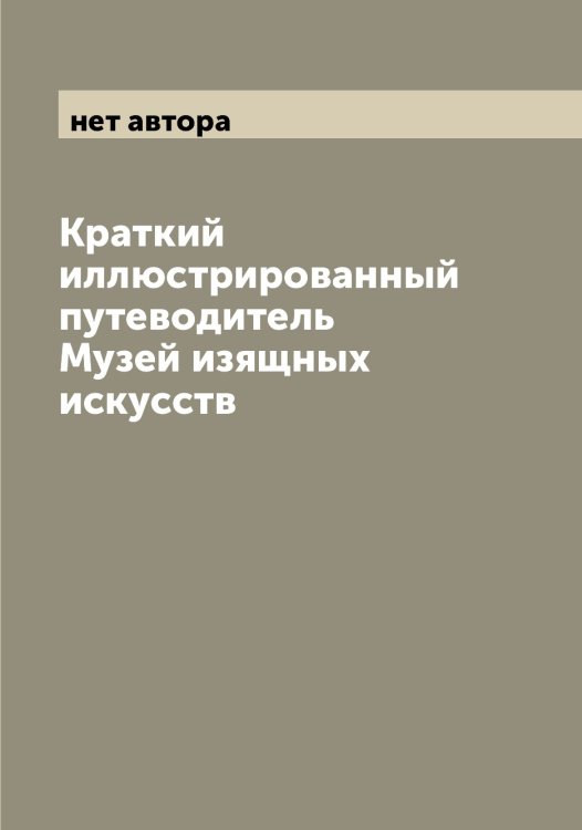 Обложка книги «Краткий иллюстрированный путеводитель Музей изящных искусств» — нет автора, ISBN 9785519981002