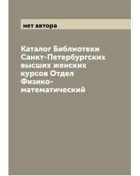 Каталог Библиотеки Санкт-Петербургских высших женских курсов Отдел Физико-математический