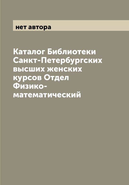 Обложка книги «Каталог Библиотеки Санкт-Петербургских высших женских курсов Отдел Физико-математический» — нет автора, ISBN 9785521278701