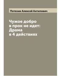 Чужое добро в прок не идет: Драма в 4 действиях