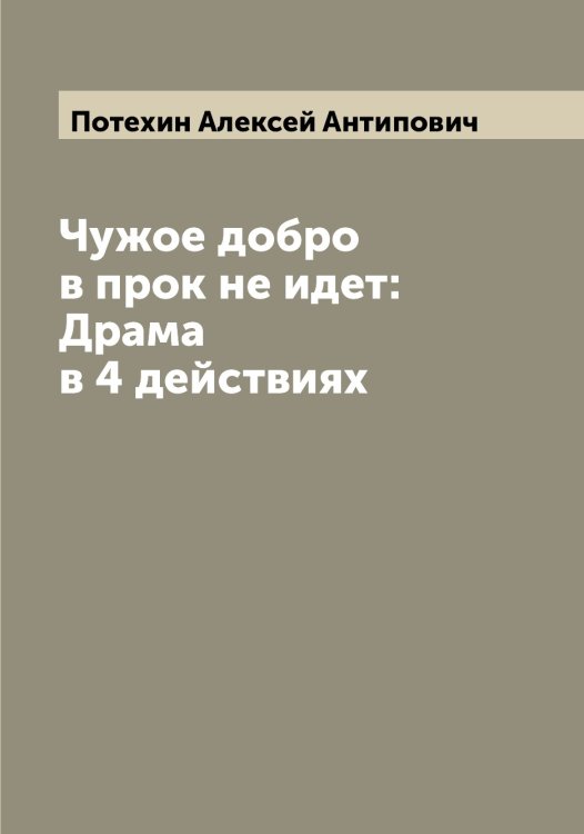 Обложка книги «Чужое добро в прок не идет: Драма в 4 действиях» — Потехин Алексей Антипович, ISBN 9785519793438