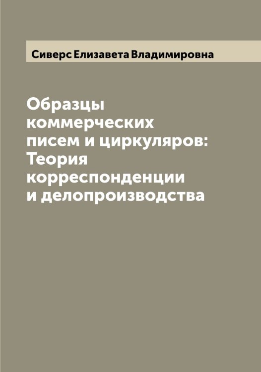 Обложка книги «Образцы коммерческих писем и циркуляров: Теория корреспонденции и делопроизводства» — Сиверс Елизавета Владимировна, ISBN 9785519734400