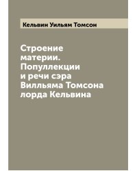 Строение материи. Популлекции и речи сэра Вилльяма Томсона лорда Кельвина