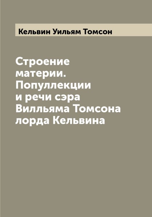 Обложка книги «Строение материи. Популлекции и речи сэра Вилльяма Томсона лорда Кельвина» — Кельвин Уильям Томсон, ISBN 9785519888295