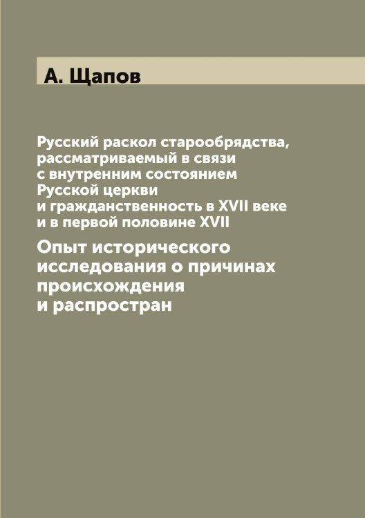Обложка книги «Русский раскол старообрядства, рассматриваемый в связи с внутренним состоянием Русской церкви и гражданственность в XVII веке и в первой половине XVII» — А. Щапов, ISBN 9785521387939