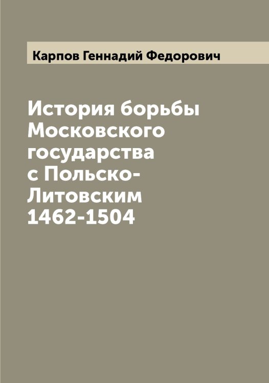 История борьбы Московского государства с Польско-Литовским 1462-1504 Обложка книги «История борьбы Московского государства с Польско-Литовским 1462-1504» — Карпов Геннадий Федорович, ISBN 9785519885089