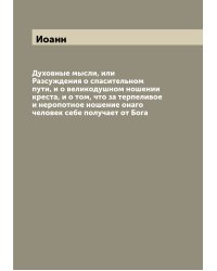 Духовные мысли, или Разсуждения о спасительном пути, и о великодушном ношении креста, и о том, что за терпеливое и неропотное ношение онаго человек себе получает от Бога