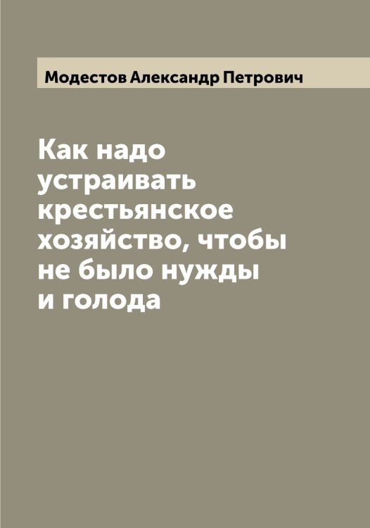 Обложка книги «Как надо устраивать крестьянское хозяйство, чтобы не было нужды и голода» — Модестов Александр Петрович, ISBN 9785519971157