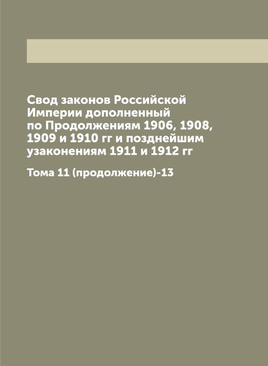 Обложка книги «Свод законов Российской Империи дополненный по Продолжениям 1906, 1908, 1909 и 1910 гг и позднейшим узаконениям 1911 и 1912 гг» — Нет автора, ISBN 9785885365239