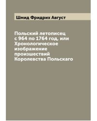 Польский летописец с 964 по 1764 год, или Хронологическое изображение произшествий Королевства Польскаго
