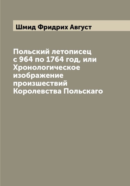 Обложка книги «Польский летописец с 964 по 1764 год, или Хронологическое изображение произшествий Королевства Польскаго» — Шмид Фридрих Август, ISBN 9785521313747