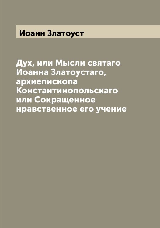 Обложка книги «Дух, или Мысли святаго Иоанна Златоустаго, архиепископа Константинопольскаго или Сокращенное нравственное его учение» — Иоанн Златоуст, ISBN 9785519871693
