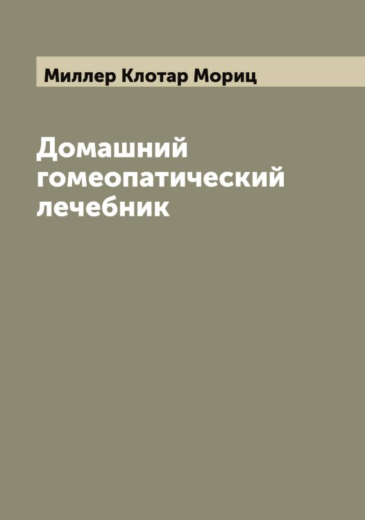 Обложка книги «Домашний гомеопатический лечебник» — Миллер Клотар Мориц, ISBN 9785519964852