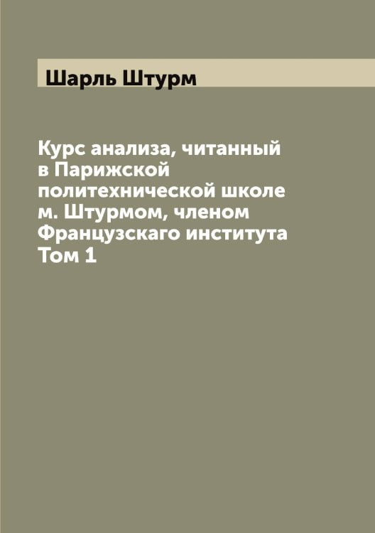 Курс анализа, читанный в Парижской политехнической школе м. Штурмом, членом Французскаго института Обложка книги «Курс анализа, читанный в Парижской политехнической школе м. Штурмом, членом Французскаго института» — Шарль Штурм, ISBN 9785521386598