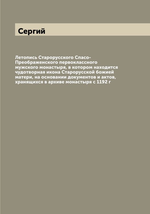 Обложка книги «Летопись Старорусского Спасо-Преображенского первоклассного мужского монастыря, в котором находится чудотворная икона Старорусской божией матери, на основании документов и актов, хранящихся в архиве монастыря с 1192 г» — Сергий, ISBN 9785519733311
