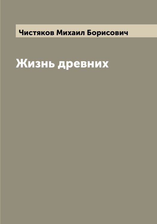 Обложка книги «Жизнь древних» — Чистяков Михаил Борисович, ISBN 9785521303441