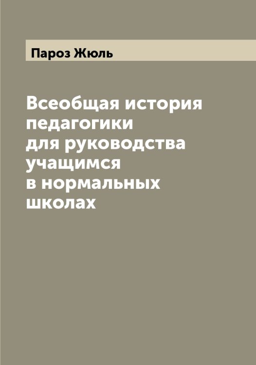 Обложка книги «Всеобщая история педагогики для руководства учащимся в нормальных школах» — Пароз Жюль, ISBN 9785521272815