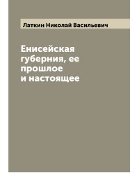 Енисейская губерния, ее прошлое и настоящее
