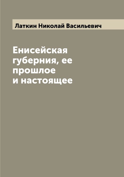 Обложка книги «Енисейская губерния, ее прошлое и настоящее» — Латкин Николай Васильевич, ISBN 9785519925518