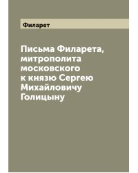 Письма Филарета, митрополита московского к князю Сергею Михайловичу Голицыну