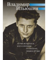Владимир Ильюшин. Летчик-испытатель и его соратники о самолетах, любви и дружбе