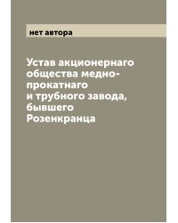 Устав акционернаго общества медно-прокатнаго и трубного завода, бывшего Розенкранца