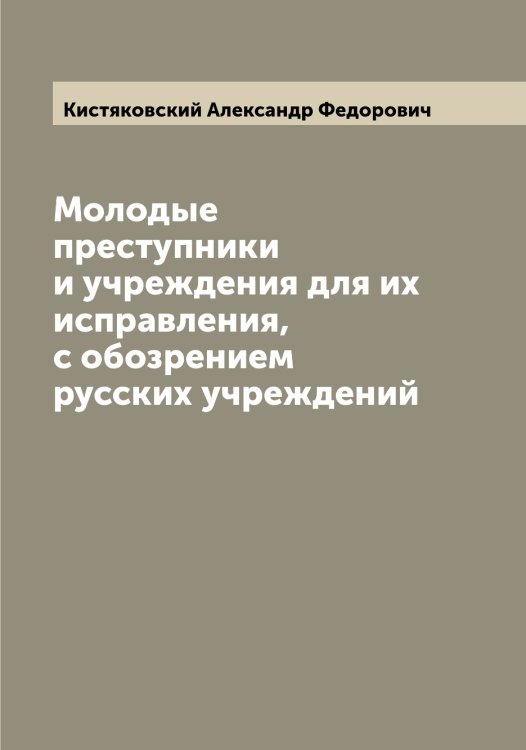 Обложка книги «Молодые преступники и учреждения для их исправления, с обозрением русских учреждений» — Кистяковский Александр Федорович, ISBN 9785519891967