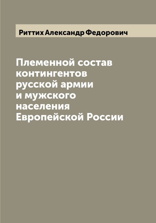Обложка книги «Племенной состав контингентов русской армии и мужского населения Европейской России» — Риттих Александр Федорович, ISBN 9785519807838