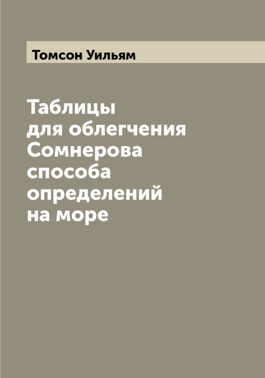 Обложка книги «Таблицы для облегчения Сомнерова способа определений на море» — Томсон Уильям, ISBN 9785519773157