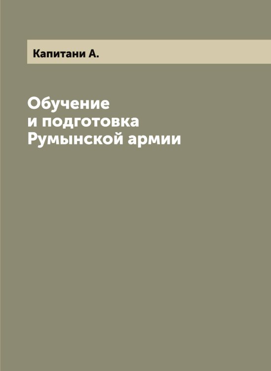 Обложка книги «Обучение и подготовка Румынской армии» — Капитани А., ISBN 9785519880947