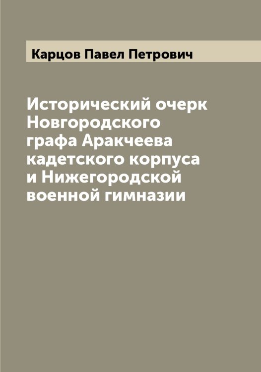 Исторический очерк Новгородского графа Аракчеева кадетского корпуса и Нижегородской военной гимназии Обложка книги «Исторический очерк Новгородского графа Аракчеева кадетского корпуса и Нижегородской военной гимназии» — Карцов Павел Петрович, ISBN 9785519885577