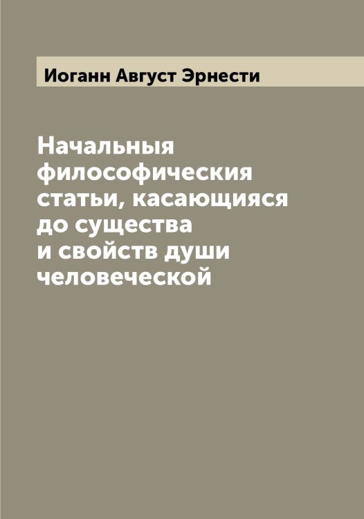 Обложка книги «Начальныя философическия статьи, касающияся до существа и свойств души человеческой» — Иоганн Август Эрнести, ISBN 9785521392933