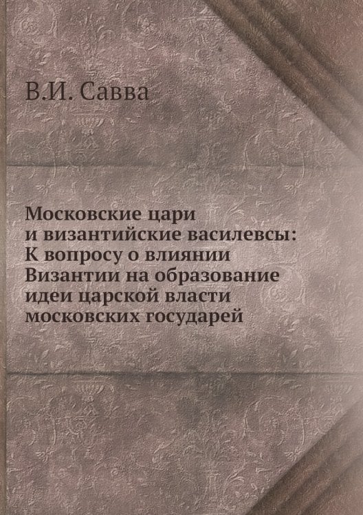 Московские цари и византийские василевсы: К вопросу о влиянии Византии на образование идеи царской власти московских государей